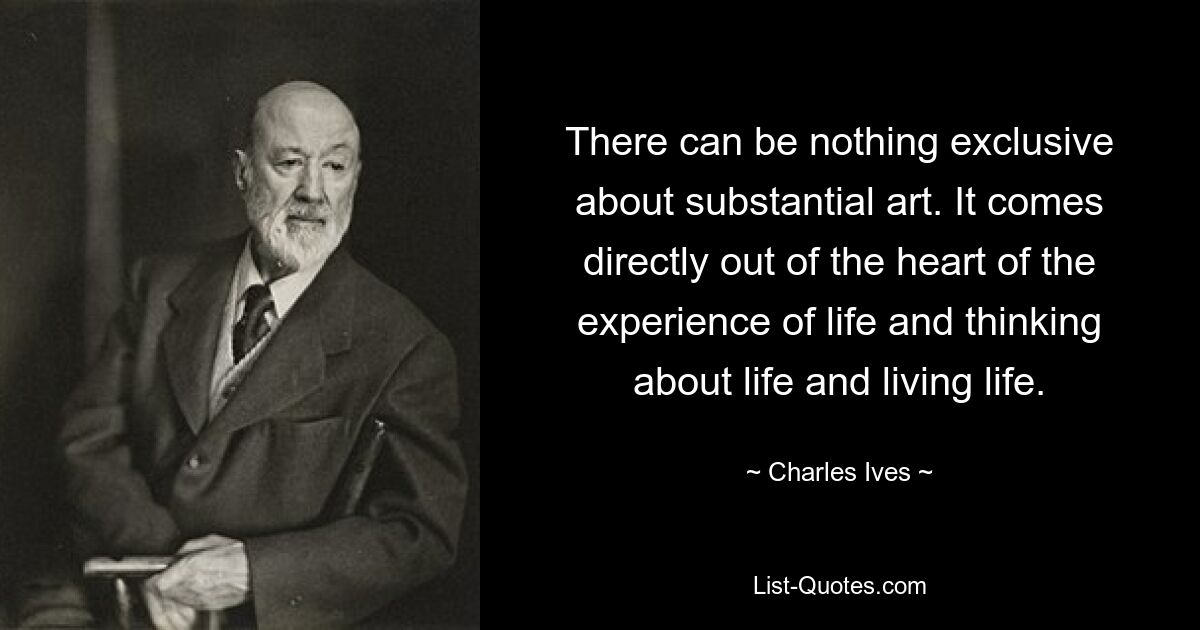 There can be nothing exclusive about substantial art. It comes directly out of the heart of the experience of life and thinking about life and living life. — © Charles Ives