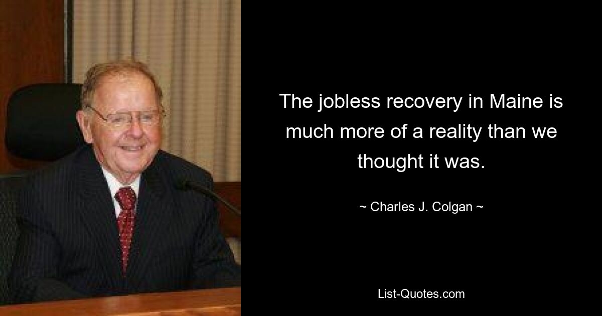 The jobless recovery in Maine is much more of a reality than we thought it was. — © Charles J. Colgan