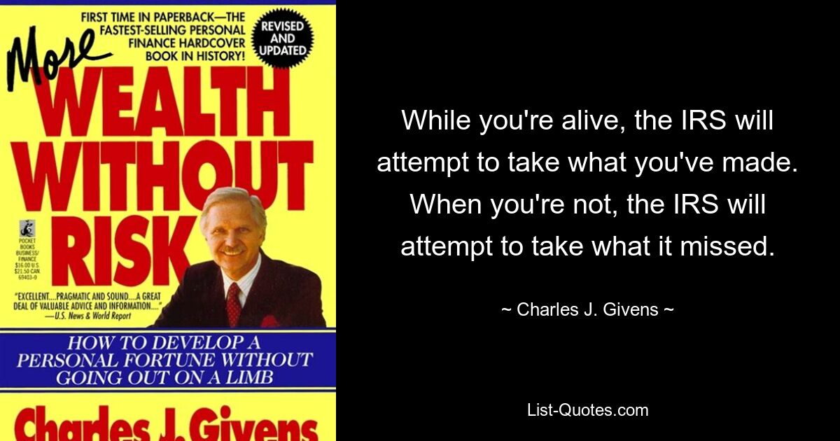 While you're alive, the IRS will attempt to take what you've made. When you're not, the IRS will attempt to take what it missed. — © Charles J. Givens