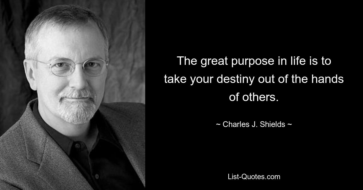 The great purpose in life is to take your destiny out of the hands of others. — © Charles J. Shields