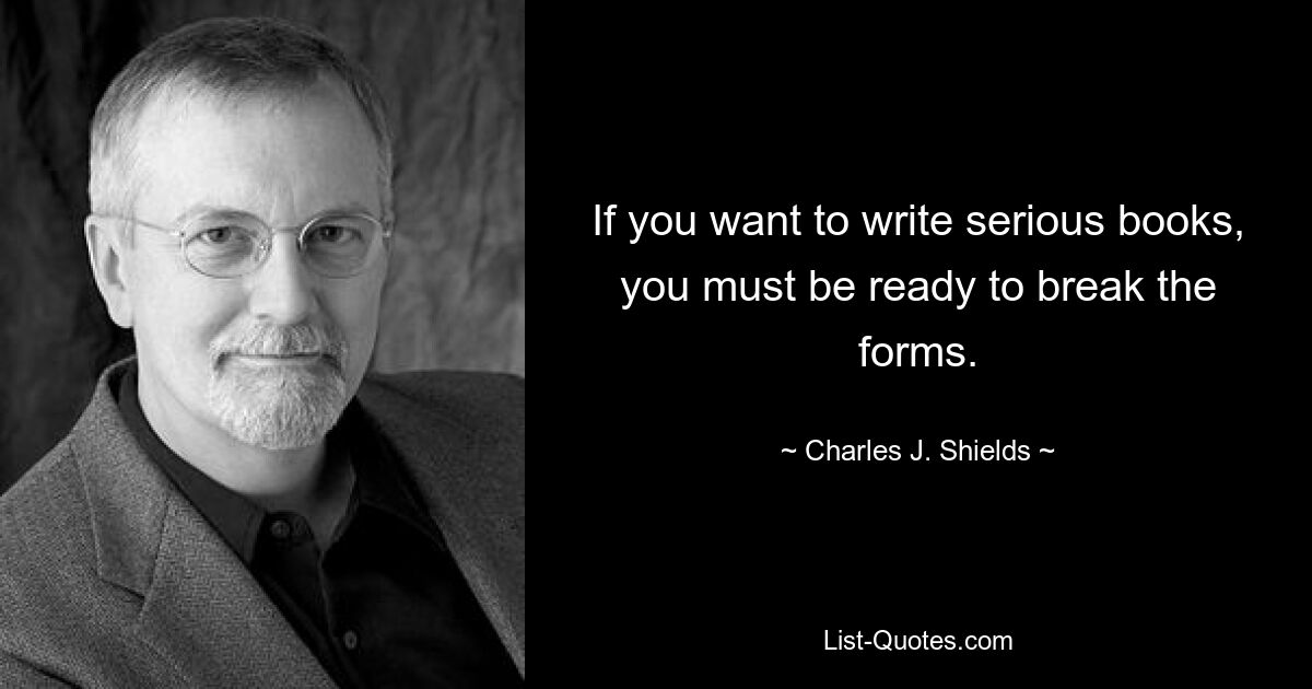 If you want to write serious books, you must be ready to break the forms. — © Charles J. Shields