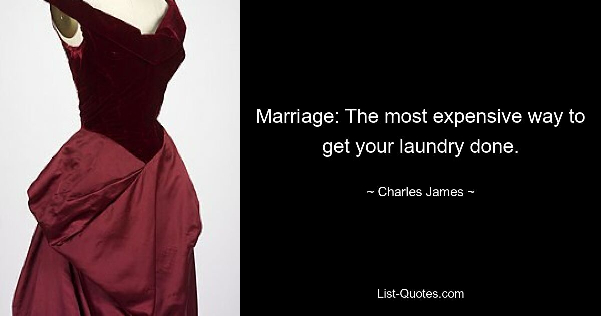 Marriage: The most expensive way to get your laundry done. — © Charles James