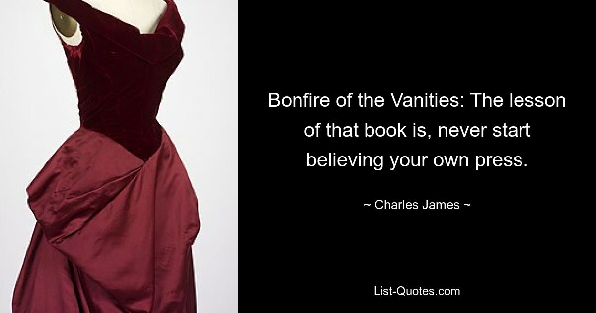 Bonfire of the Vanities: The lesson of that book is, never start believing your own press. — © Charles James