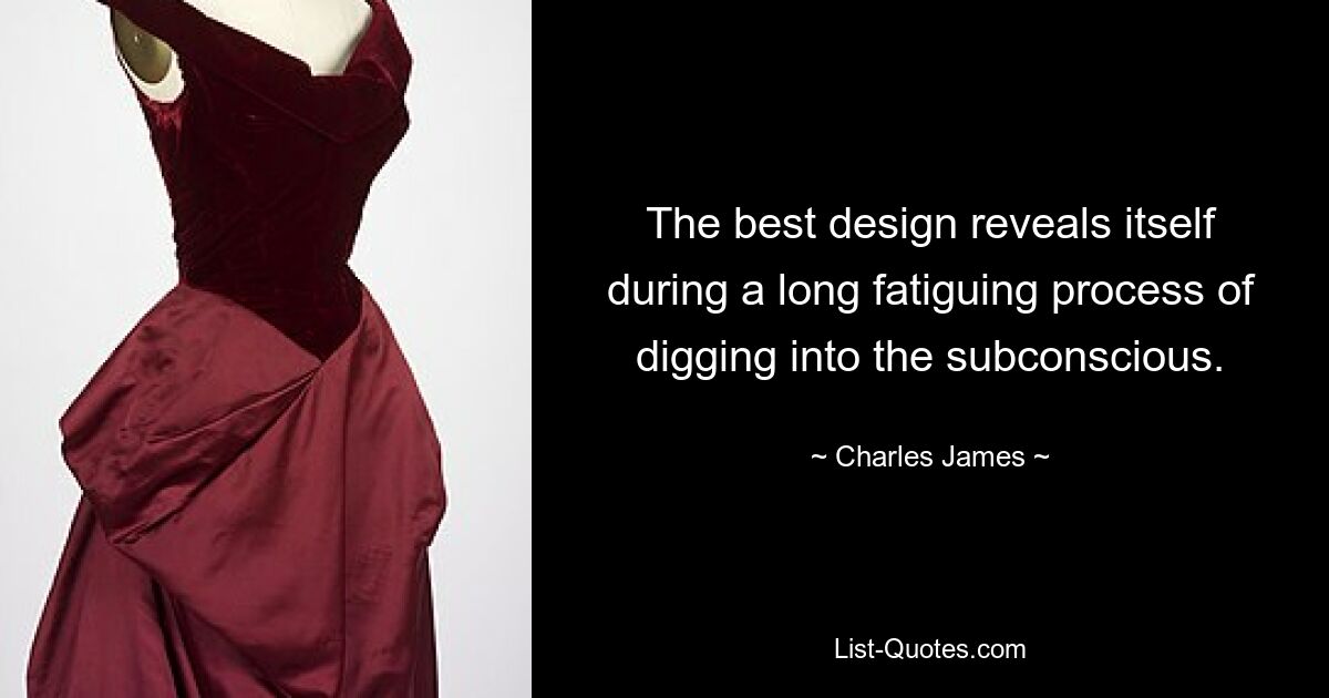 The best design reveals itself during a long fatiguing process of digging into the subconscious. — © Charles James