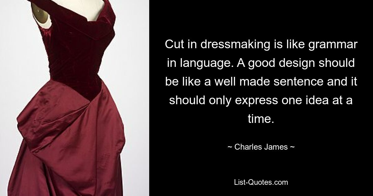 Cut in dressmaking is like grammar in language. A good design should be like a well made sentence and it should only express one idea at a time. — © Charles James