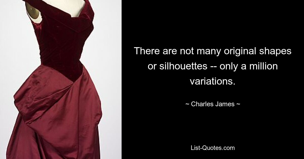 There are not many original shapes or silhouettes -- only a million variations. — © Charles James