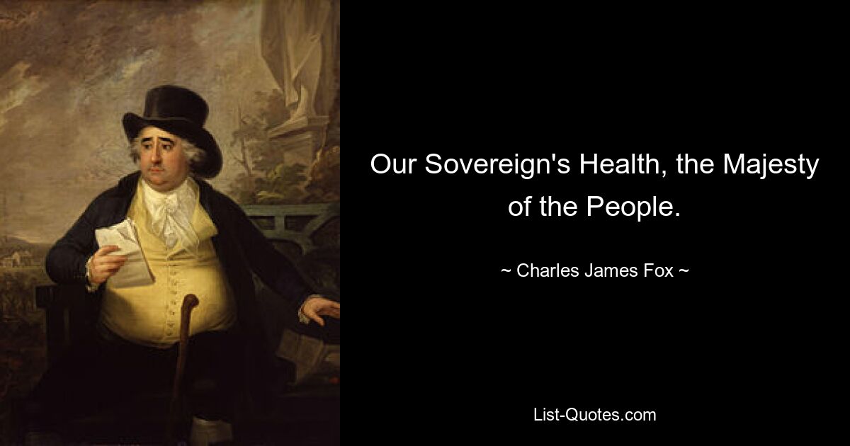 Our Sovereign's Health, the Majesty of the People. — © Charles James Fox