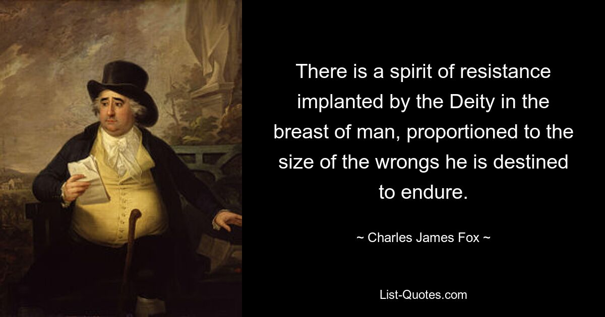 There is a spirit of resistance implanted by the Deity in the breast of man, proportioned to the size of the wrongs he is destined to endure. — © Charles James Fox