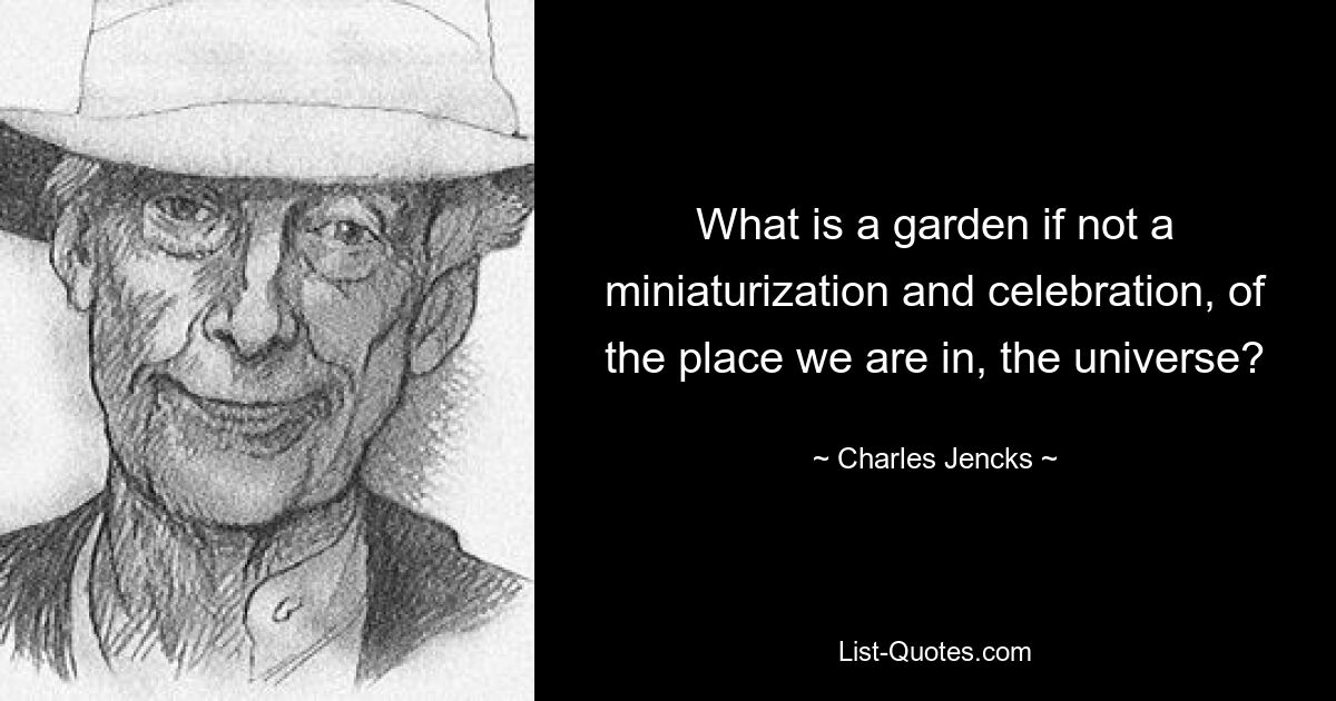 What is a garden if not a miniaturization and celebration, of the place we are in, the universe? — © Charles Jencks