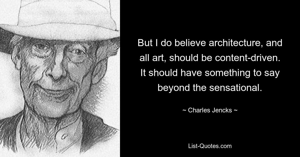 But I do believe architecture, and all art, should be content-driven. It should have something to say beyond the sensational. — © Charles Jencks