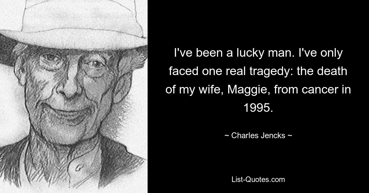 I've been a lucky man. I've only faced one real tragedy: the death of my wife, Maggie, from cancer in 1995. — © Charles Jencks