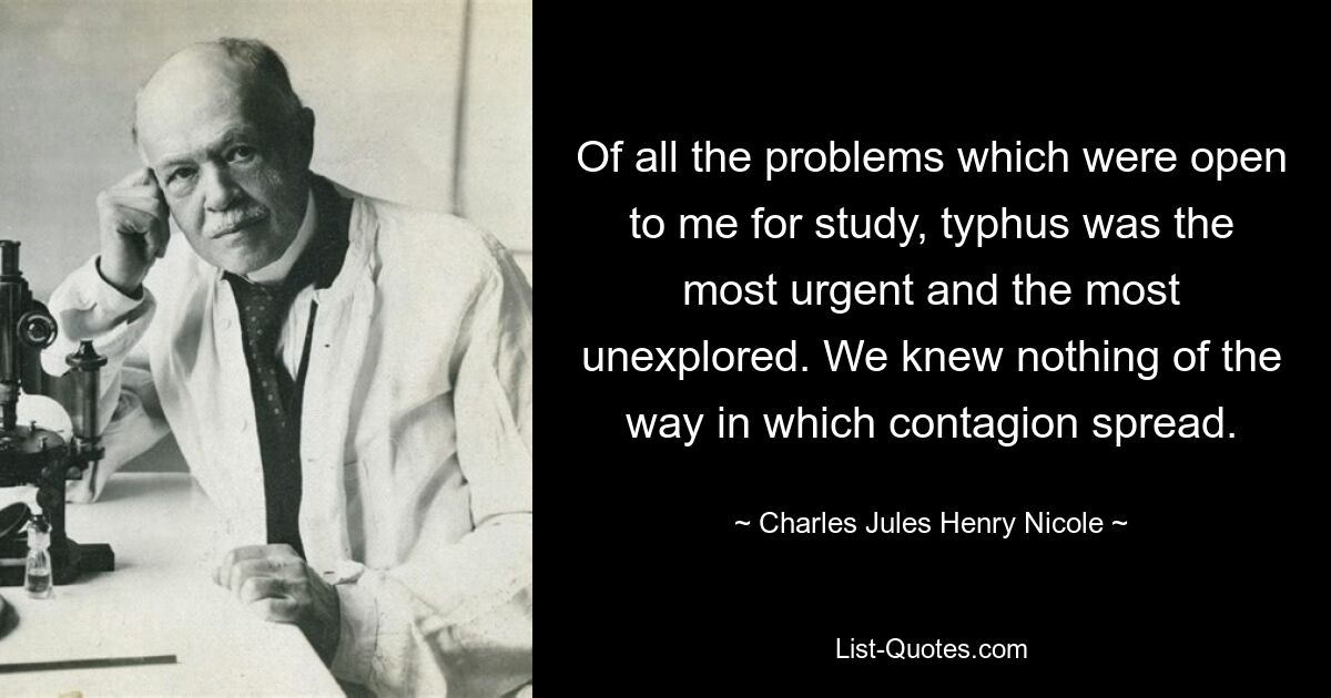 Of all the problems which were open to me for study, typhus was the most urgent and the most unexplored. We knew nothing of the way in which contagion spread. — © Charles Jules Henry Nicole