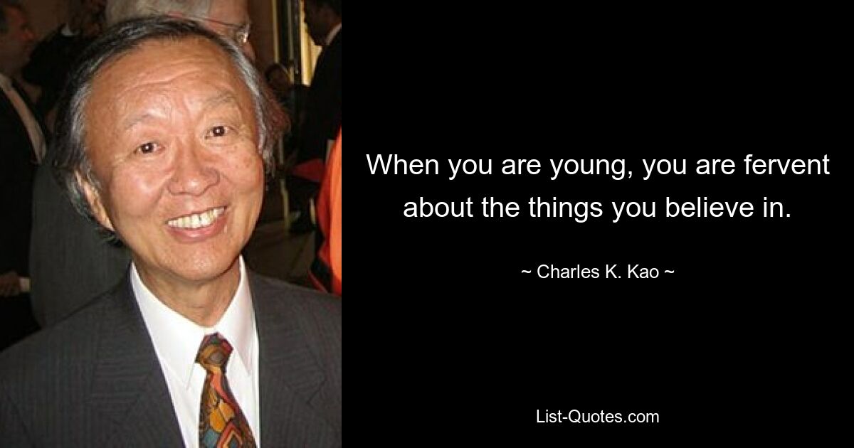 When you are young, you are fervent about the things you believe in. — © Charles K. Kao