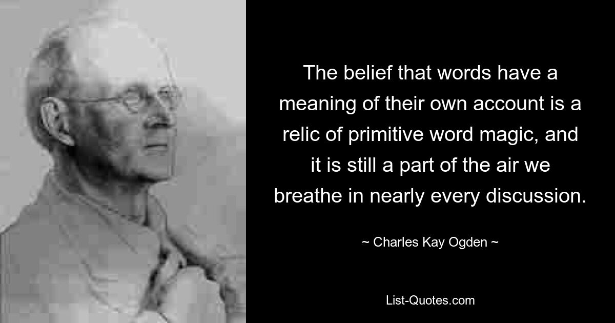 Der Glaube, dass Wörter eine eigene Bedeutung haben, ist ein Relikt der primitiven Wortmagie und ist immer noch ein Teil der Luft, die wir in fast jeder Diskussion atmen. — © Charles Kay Ogden