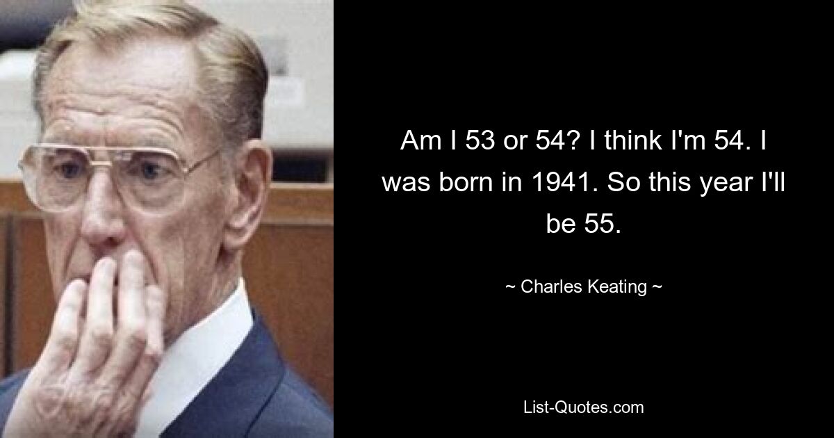 Am I 53 or 54? I think I'm 54. I was born in 1941. So this year I'll be 55. — © Charles Keating