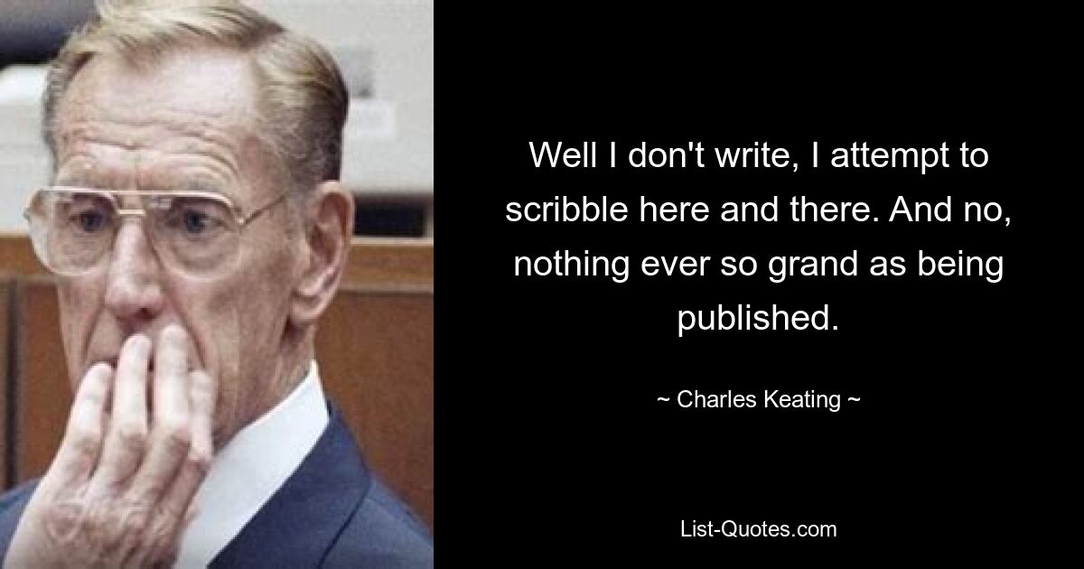 Well I don't write, I attempt to scribble here and there. And no, nothing ever so grand as being published. — © Charles Keating