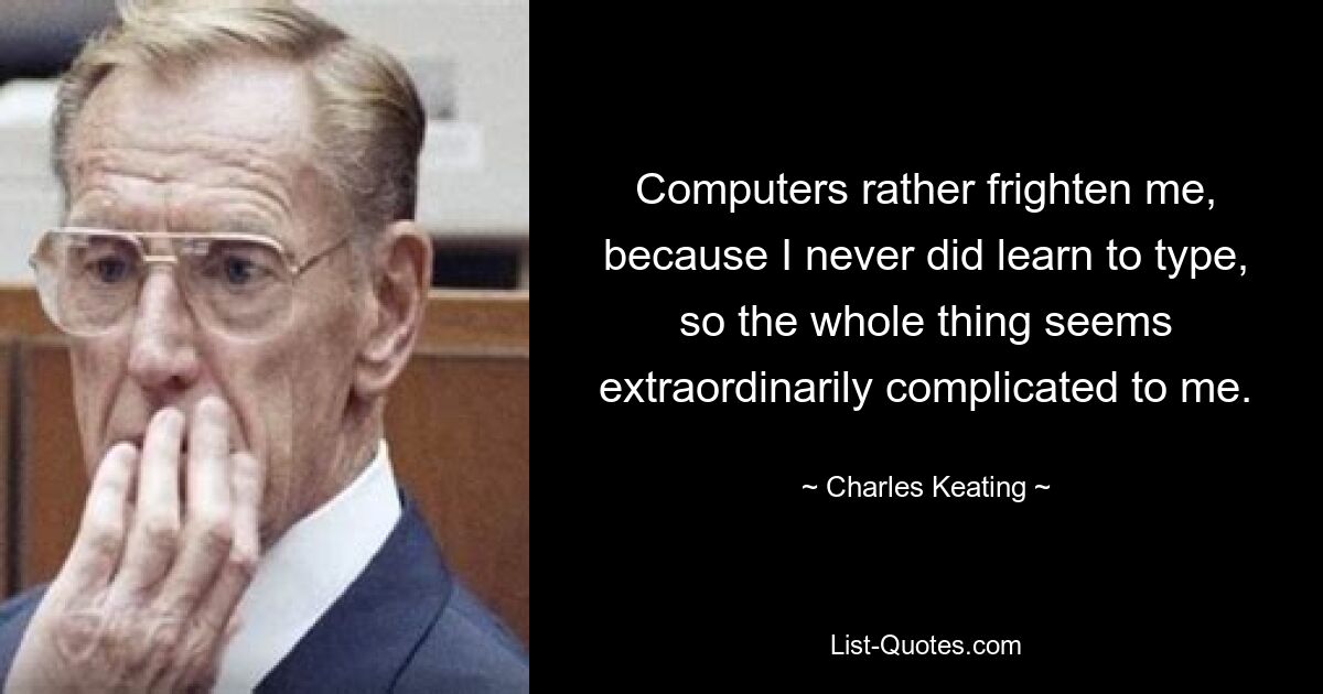 Computers rather frighten me, because I never did learn to type, so the whole thing seems extraordinarily complicated to me. — © Charles Keating