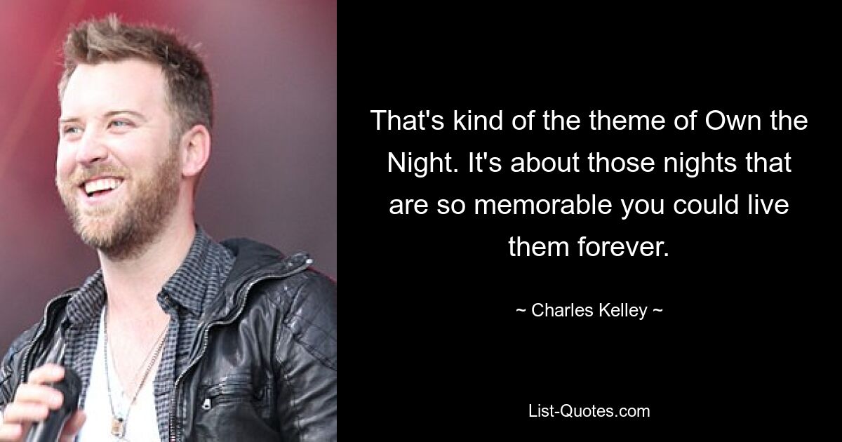 That's kind of the theme of Own the Night. It's about those nights that are so memorable you could live them forever. — © Charles Kelley