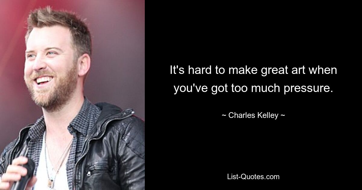 It's hard to make great art when you've got too much pressure. — © Charles Kelley