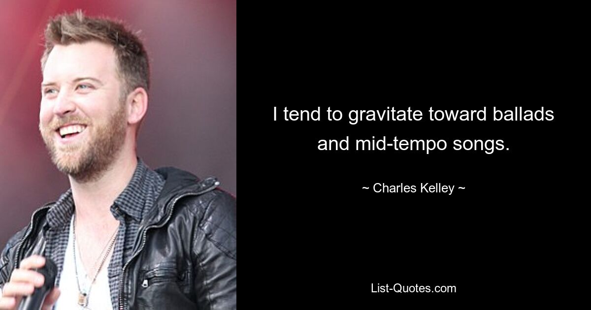 I tend to gravitate toward ballads and mid-tempo songs. — © Charles Kelley