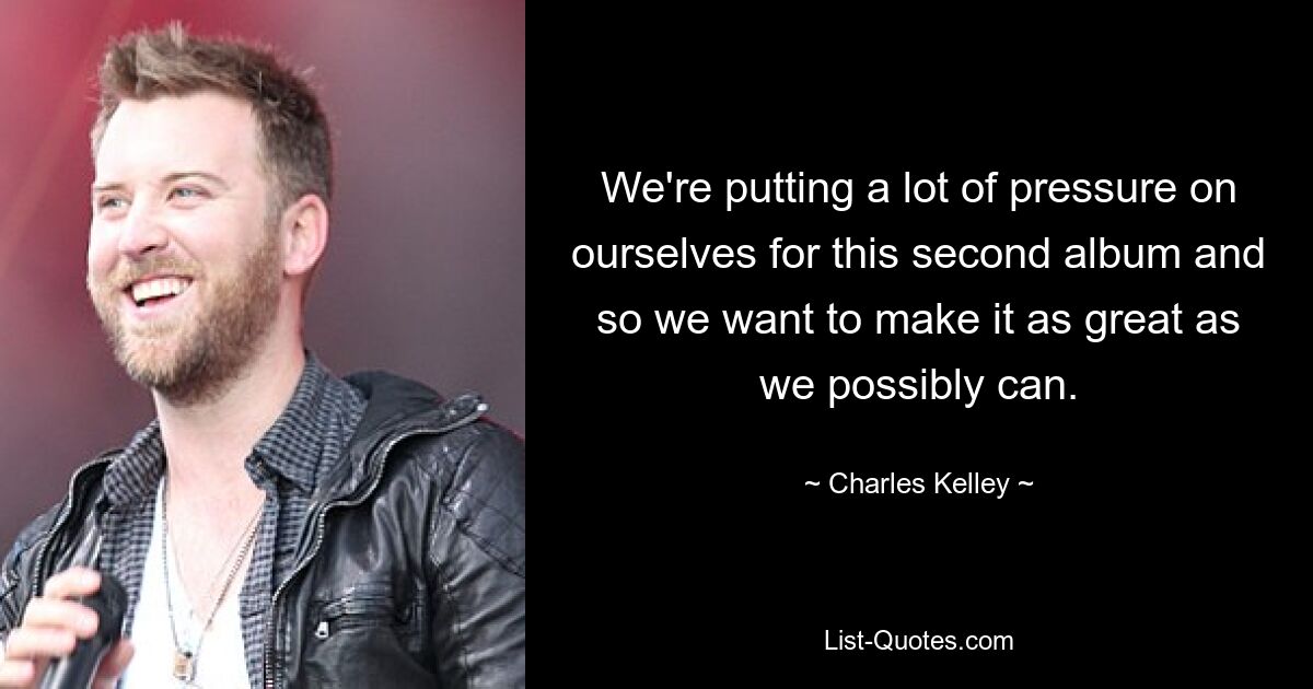 We're putting a lot of pressure on ourselves for this second album and so we want to make it as great as we possibly can. — © Charles Kelley