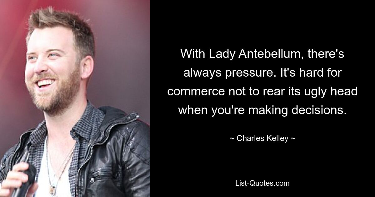 With Lady Antebellum, there's always pressure. It's hard for commerce not to rear its ugly head when you're making decisions. — © Charles Kelley