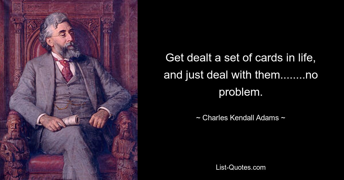 Get dealt a set of cards in life, and just deal with them........no problem. — © Charles Kendall Adams