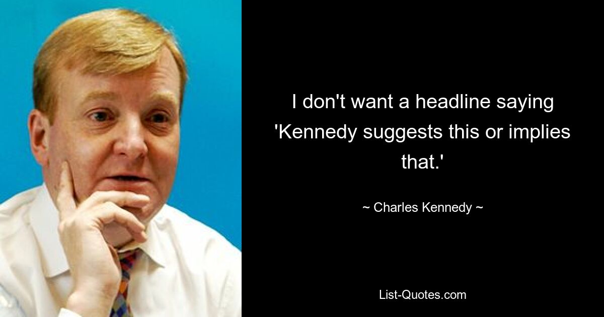 I don't want a headline saying 'Kennedy suggests this or implies that.' — © Charles Kennedy