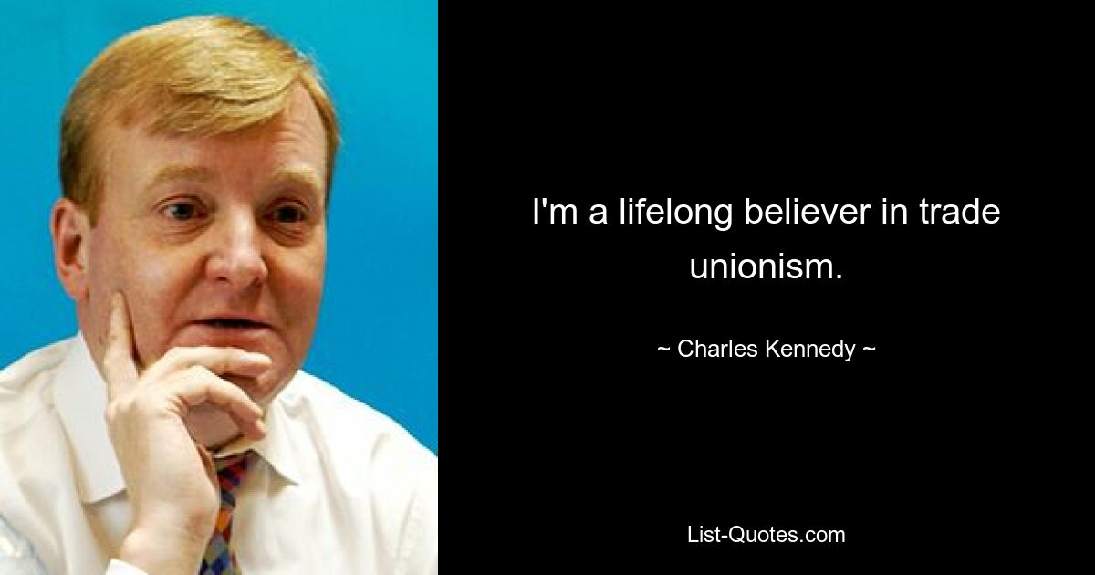 I'm a lifelong believer in trade unionism. — © Charles Kennedy