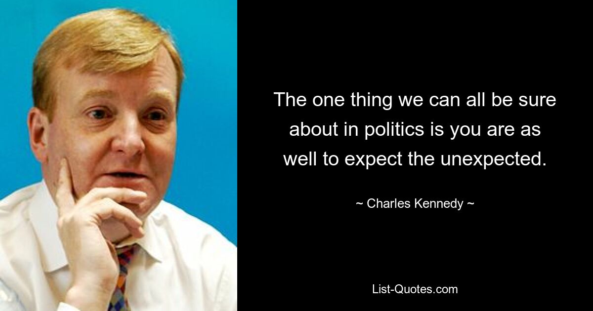 Единственное, в чем мы все можем быть уверены в политике, это то, что вы также можете ожидать неожиданностей. — © Чарльз Кеннеди 