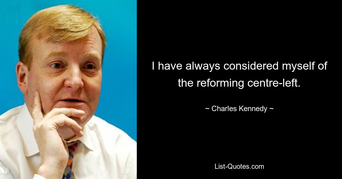 I have always considered myself of the reforming centre-left. — © Charles Kennedy