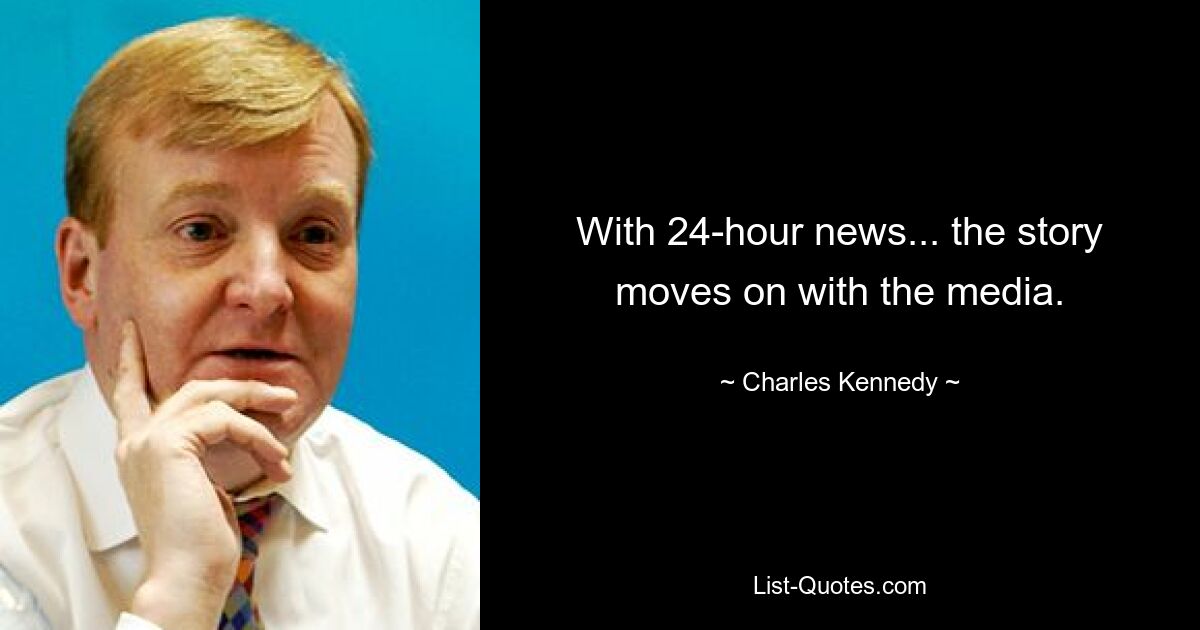 With 24-hour news... the story moves on with the media. — © Charles Kennedy