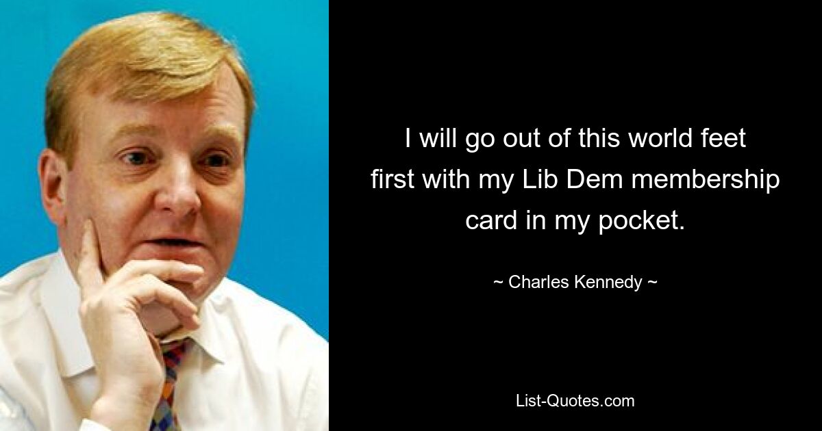 I will go out of this world feet first with my Lib Dem membership card in my pocket. — © Charles Kennedy