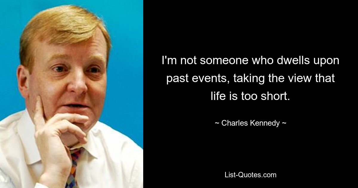 I'm not someone who dwells upon past events, taking the view that life is too short. — © Charles Kennedy