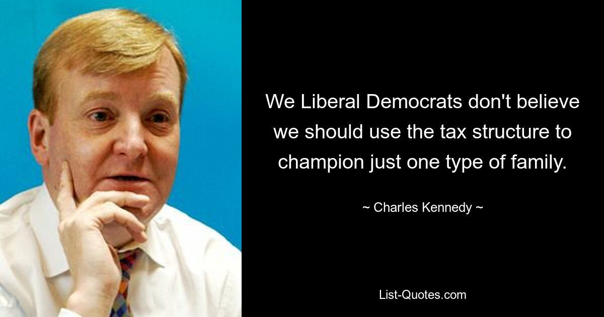 We Liberal Democrats don't believe we should use the tax structure to champion just one type of family. — © Charles Kennedy