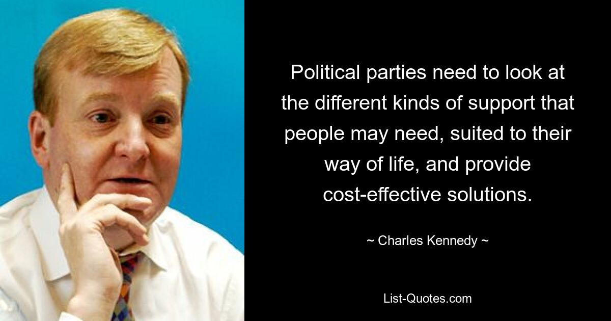 Political parties need to look at the different kinds of support that people may need, suited to their way of life, and provide cost-effective solutions. — © Charles Kennedy