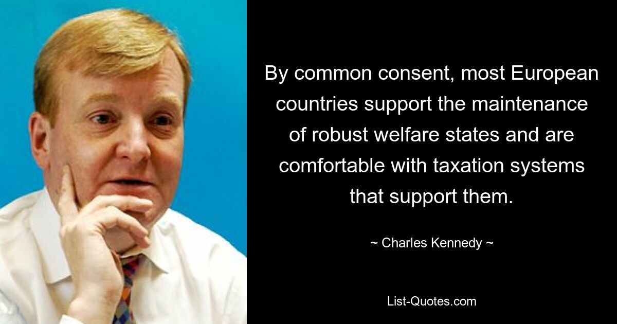 By common consent, most European countries support the maintenance of robust welfare states and are comfortable with taxation systems that support them. — © Charles Kennedy