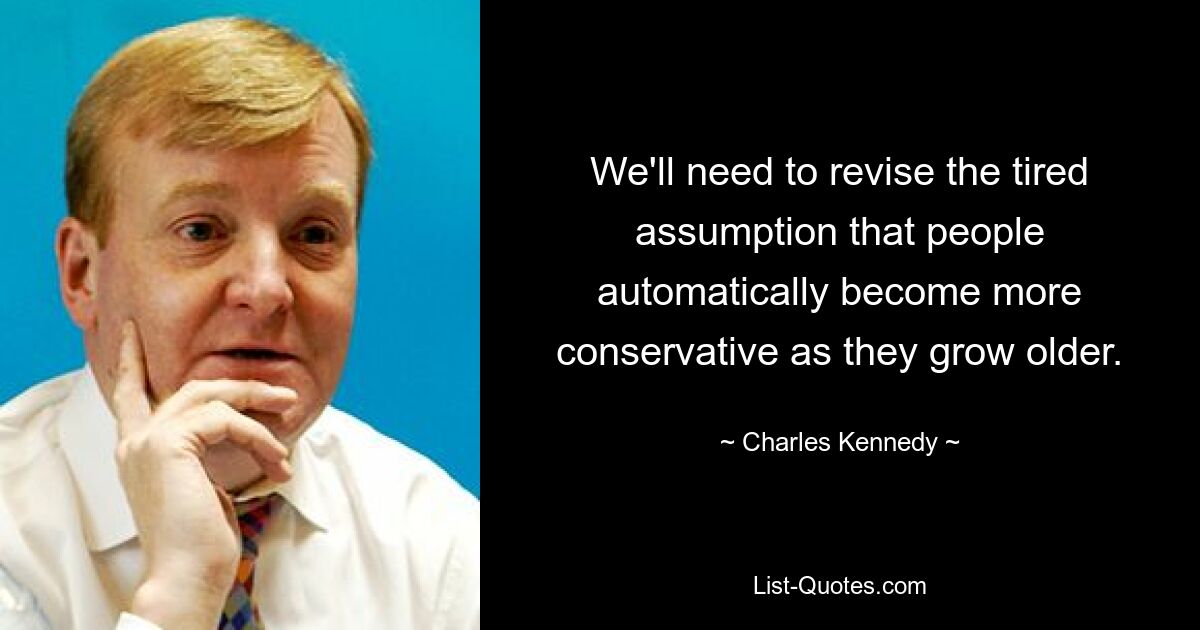 We'll need to revise the tired assumption that people automatically become more conservative as they grow older. — © Charles Kennedy