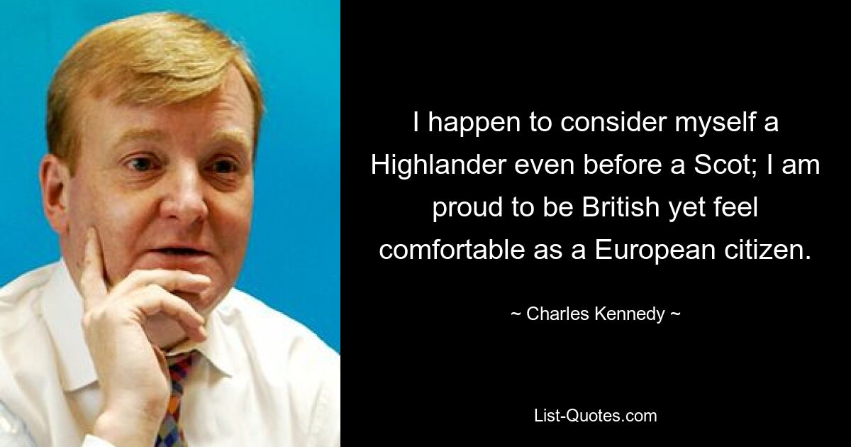 I happen to consider myself a Highlander even before a Scot; I am proud to be British yet feel comfortable as a European citizen. — © Charles Kennedy