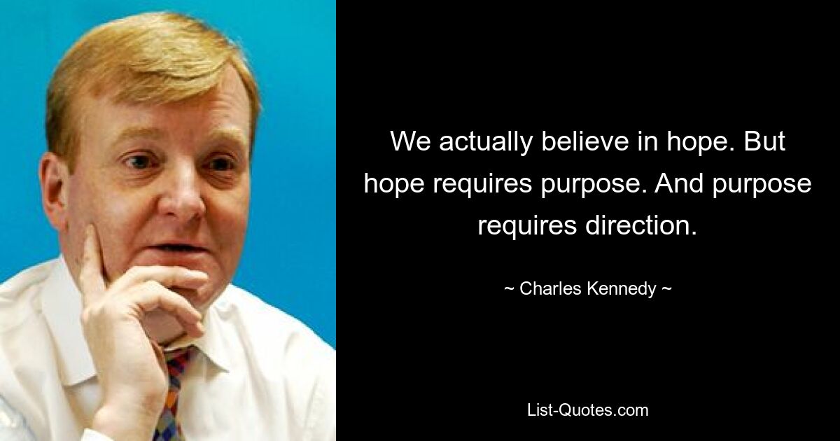 We actually believe in hope. But hope requires purpose. And purpose requires direction. — © Charles Kennedy