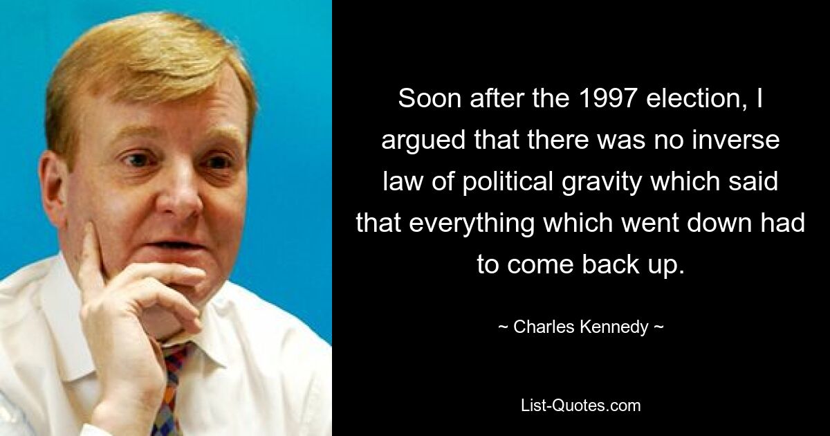Вскоре после выборов 1997 года я заявил, что не существует обратного закона политической гравитации, который гласил бы, что все, что упало, должно снова подняться. — © Чарльз Кеннеди