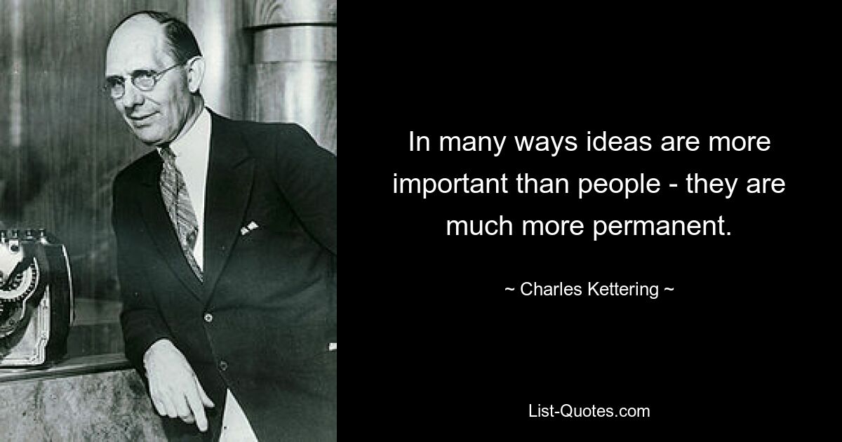 In many ways ideas are more important than people - they are much more permanent. — © Charles Kettering