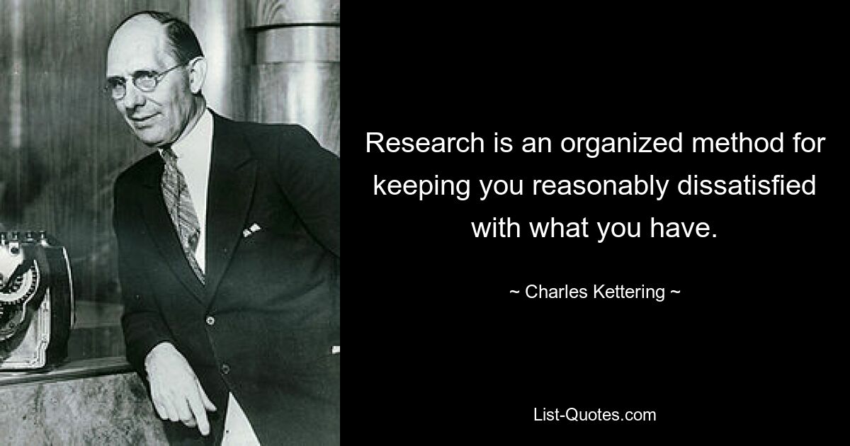 Research is an organized method for keeping you reasonably dissatisfied with what you have. — © Charles Kettering