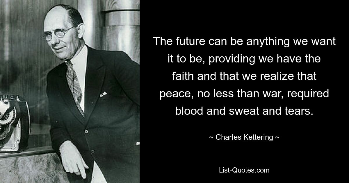 The future can be anything we want it to be, providing we have the faith and that we realize that peace, no less than war, required blood and sweat and tears. — © Charles Kettering