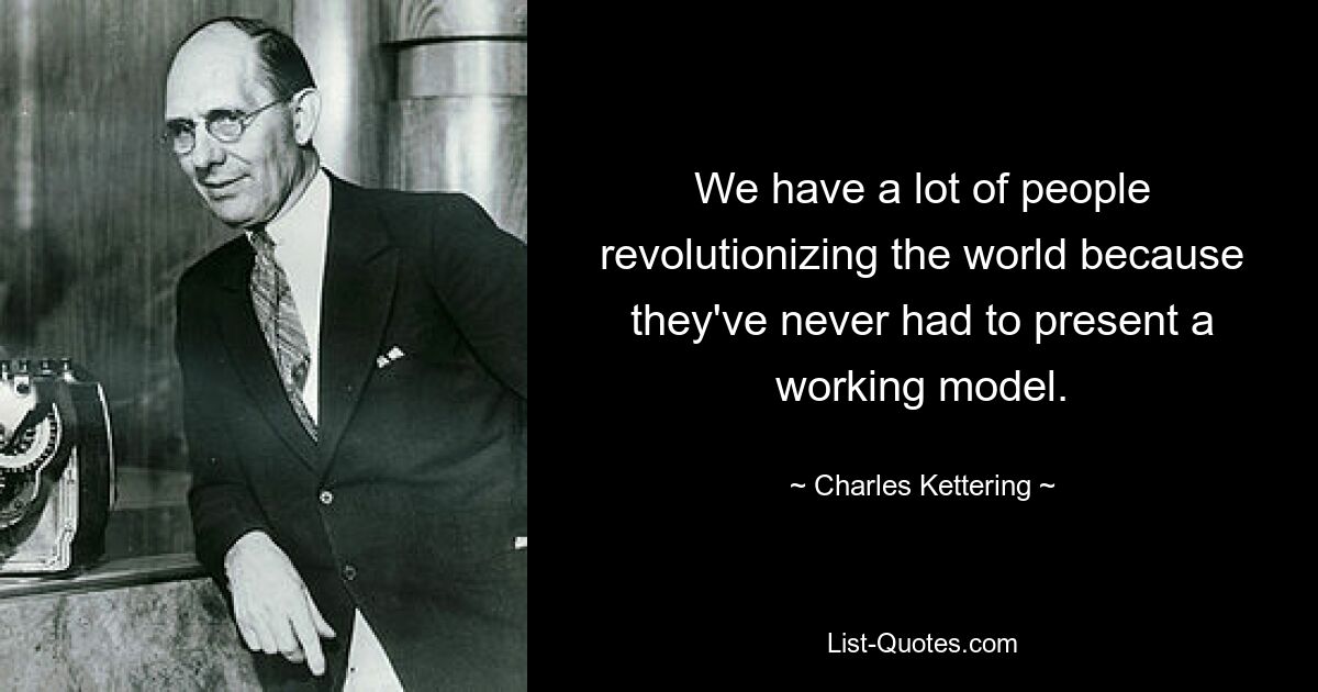 We have a lot of people revolutionizing the world because they've never had to present a working model. — © Charles Kettering