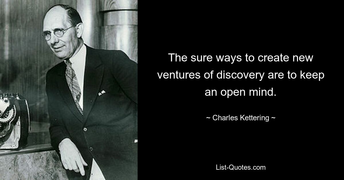 The sure ways to create new ventures of discovery are to keep an open mind. — © Charles Kettering