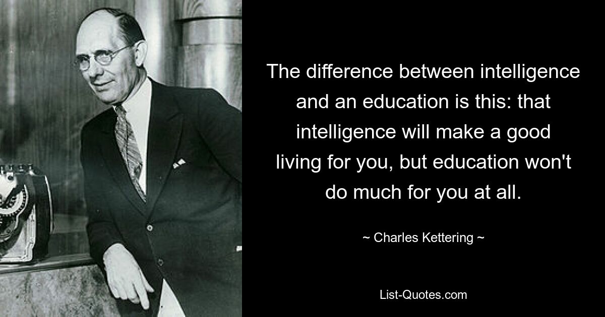 The difference between intelligence and an education is this: that intelligence will make a good living for you, but education won't do much for you at all. — © Charles Kettering