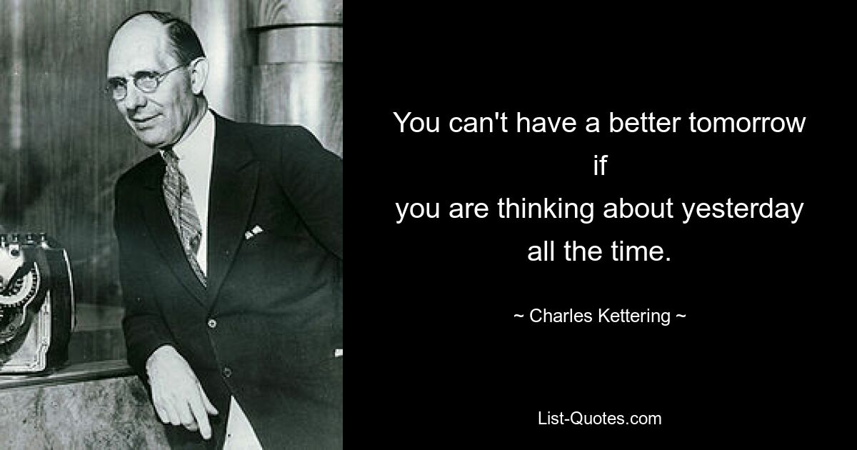 You can't have a better tomorrow if
you are thinking about yesterday all the time. — © Charles Kettering