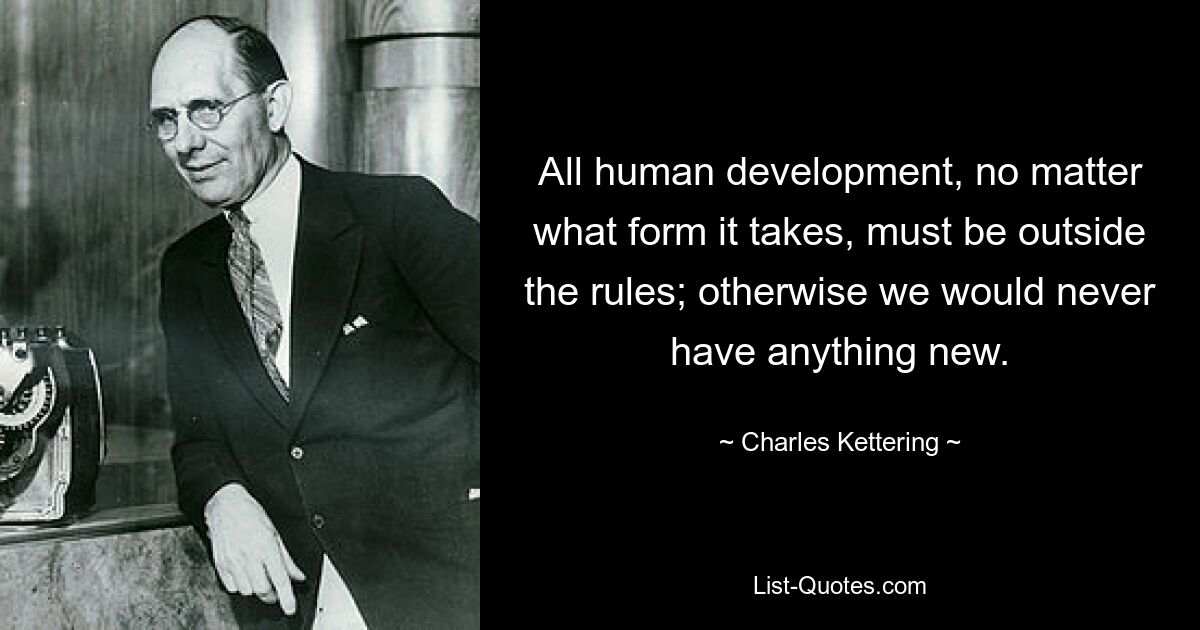 All human development, no matter what form it takes, must be outside the rules; otherwise we would never have anything new. — © Charles Kettering