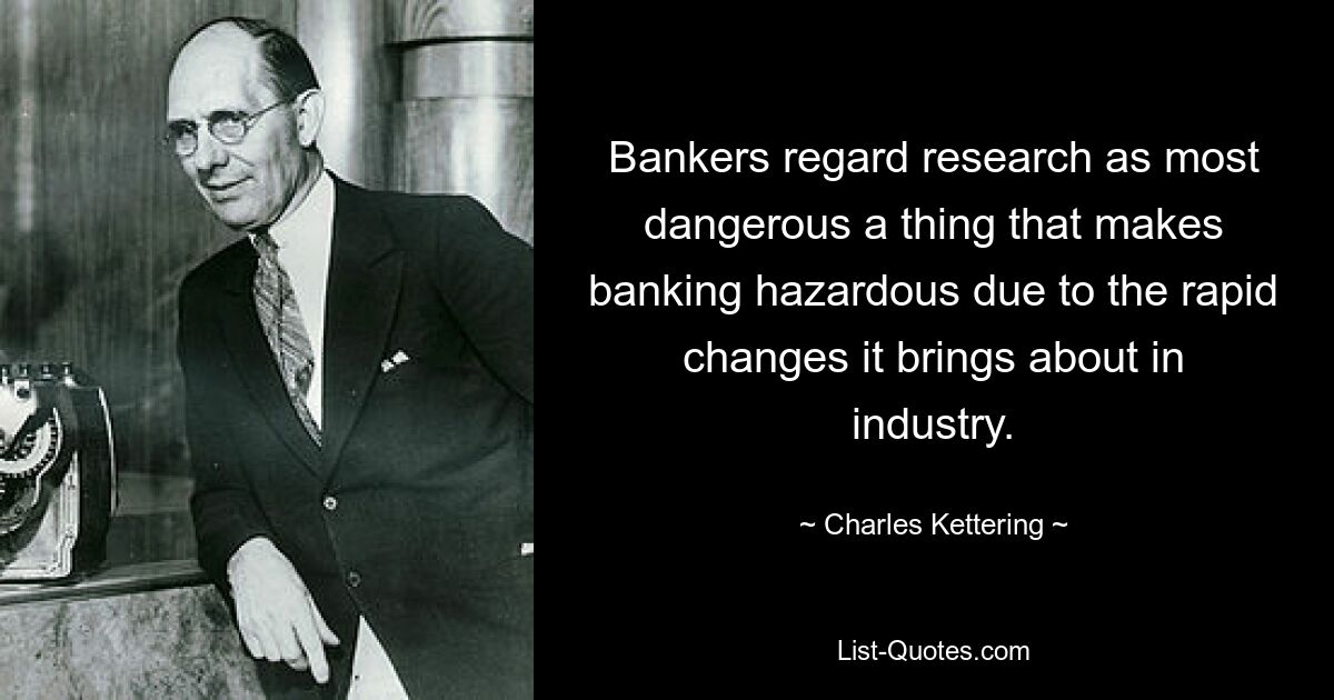 Bankers regard research as most dangerous a thing that makes banking hazardous due to the rapid changes it brings about in industry. — © Charles Kettering